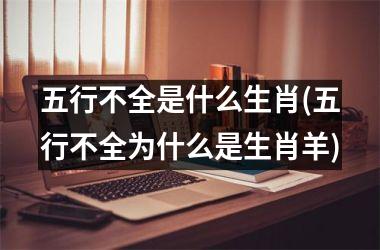 <h3>五行不全是什么生肖(五行不全为什么是生肖羊)