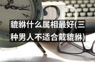 <h3>貔貅什么属相最好(三种男人不适合戴貔貅)