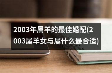 2003年属羊的最佳婚配(2003属羊女与属什么最合适)