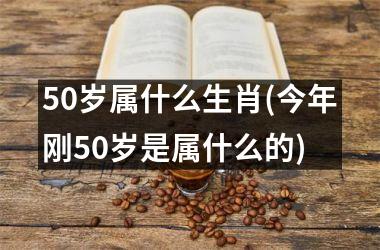 50岁属什么生肖(今年刚50岁是属什么的)