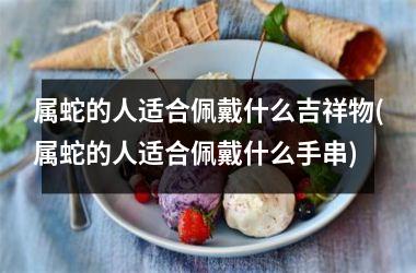 <h3>属蛇的人适合佩戴什么吉祥物(属蛇的人适合佩戴什么手串)