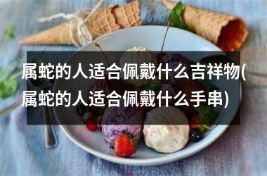 属蛇的人适合佩戴什么吉祥物(属蛇的人适合佩戴什么手串)