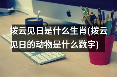 <h3>拨云见日是什么生肖(拨云见日的动物是什么数字)