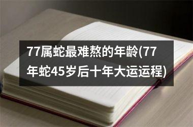 77属蛇最难熬的年龄(77年蛇45岁后十年大运运程)