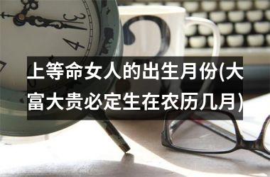 上等命女人的出生月份(大富大贵必定生在农历几月)