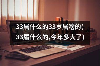 <h3>33属什么的33岁属啥的(33属什么的,今年多大了)