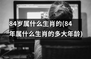<h3>84岁属什么生肖的(84年属什么生肖的多大年龄)