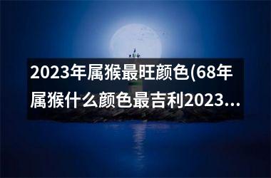 2025年属猴最旺颜色(68年属猴什么颜色最吉利2025)