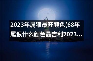 2023年属猴最旺颜色(68年属猴什么颜色最吉利2023)