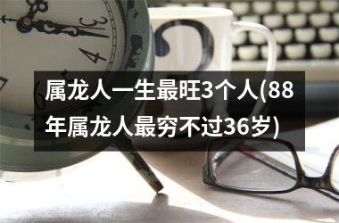 <h3>属龙人一生最旺3个人(88年属龙人最穷不过36岁)