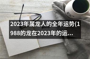 2023年属龙人的全年运势(1988的龙在2023年的运势)