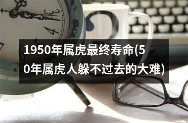 <h3>1950年属虎最终寿命(50年属虎人躲不过去的大难)