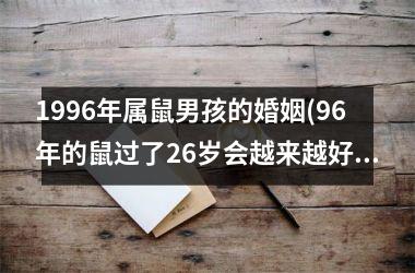 1996年属鼠男孩的婚姻(96年的鼠过了26岁会越来越好)