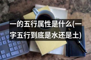 <h3>一的五行属性是什么(一字五行到底是水还是土)