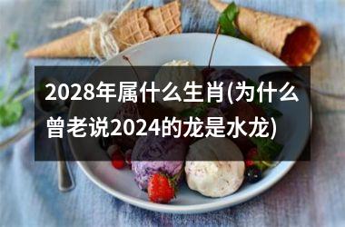 2028年属什么生肖(为什么曾老说2024的龙是水龙)