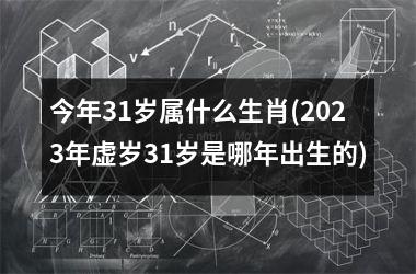<h3>今年31岁属什么生肖(2025年虚岁31岁是哪年出生的)