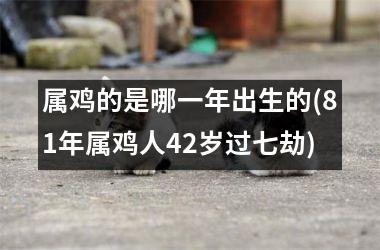 <h3>属鸡的是哪一年出生的(81年属鸡人42岁过七劫)