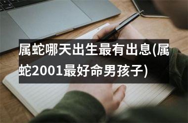 属蛇哪天出生最有出息(属蛇2001最好命男孩子)