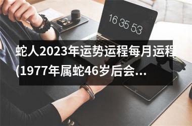 蛇人2023年运势运程每月运程(1977年属蛇46岁后会大富大贵)