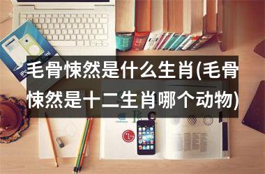 毛骨悚然是什么生肖(毛骨悚然是十二生肖哪个动物)