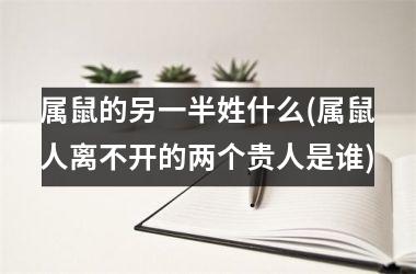 <h3>属鼠的另一半姓什么(属鼠人离不开的两个贵人是谁)