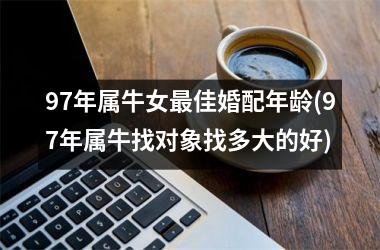 97年属牛女最佳婚配年龄(97年属牛找对象找多大的好)