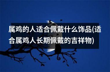 属鸡的人适合佩戴什么饰品(适合属鸡人长期佩戴的吉祥物)