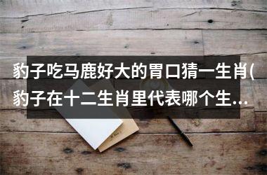 豹子吃马鹿好大的胃口猜一生肖(豹子在十二生肖里代表哪个生肖)