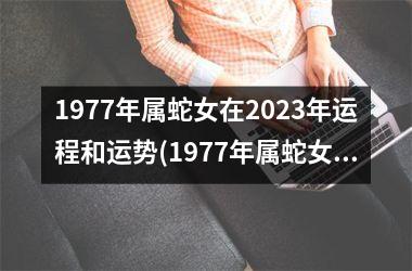 1977年属蛇女在2023年运程和运势(1977年属蛇女2023年每月运势及运程)