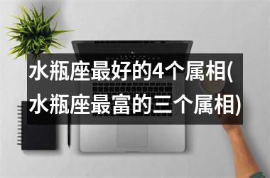 <h3>水瓶座最好的4个属相(水瓶座最富的三个属相)