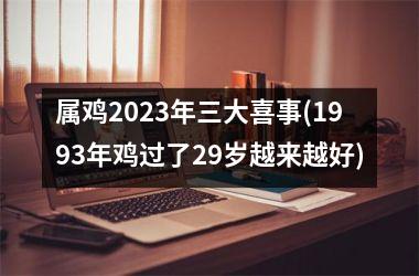 <h3>属鸡2025年三大喜事(1993年鸡过了29岁越来越好)