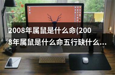 <h3>2008年属鼠是什么命(2008年属鼠是什么命五行缺什么)