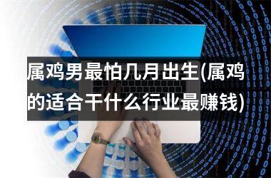 <h3>属鸡男最怕几月出生(属鸡的适合干什么行业最赚钱)