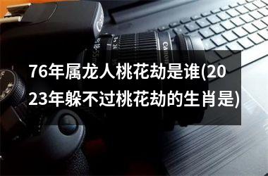 <h3>76年属龙人桃花劫是谁(2025年躲不过桃花劫的生肖是)