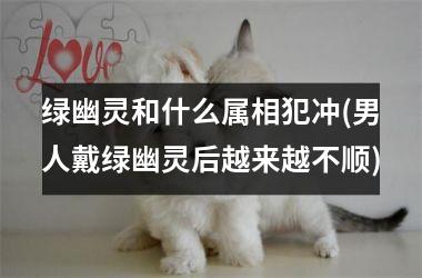 <h3>绿幽灵和什么属相犯冲(男人戴绿幽灵后越来越不顺)