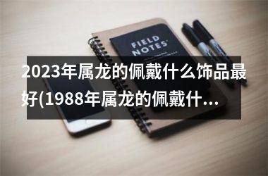<h3>2025年属龙的佩戴什么饰品最好(1988年属龙的佩戴什么财运好)