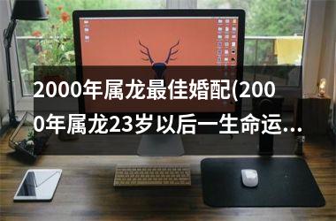 <h3>2000年属龙最佳婚配(2000年属龙23岁以后一生命运)