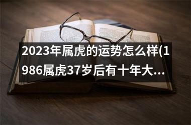 <h3>2025年属虎的运势怎么样(1986属虎37岁后有十年大运)