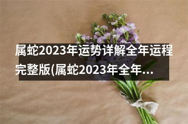 属蛇2023年运势详解全年运程完整版(属蛇2023年全年运势运程男性)