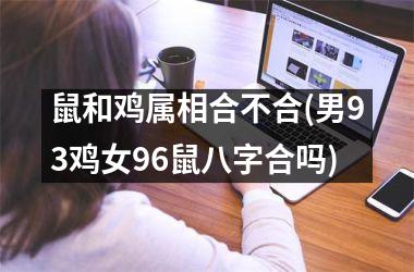 鼠和鸡属相合不合(男93鸡女96鼠八字合吗)