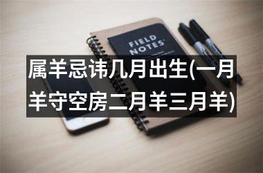 <h3>属羊忌讳几月出生(一月羊守空房二月羊三月羊)