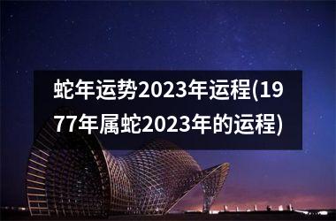 蛇年运势2023年运程(1977年属蛇2023年的运程)