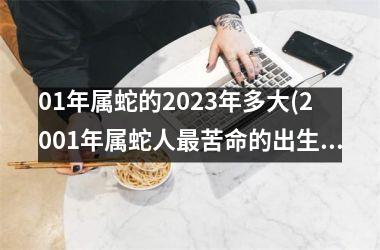 01年属蛇的2023年多大(2001年属蛇人最苦命的出生日)