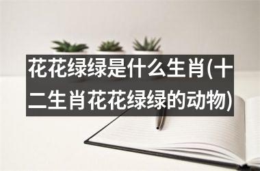 <h3>花花绿绿是什么生肖(十二生肖花花绿绿的动物)