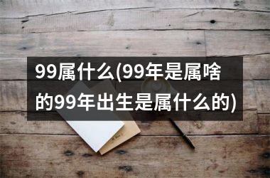 <h3>99属什么(99年是属啥的99年出生是属什么的)