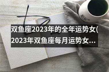 <h3>双鱼座2025年的全年运势女(2025年双鱼座每月运势女孩)