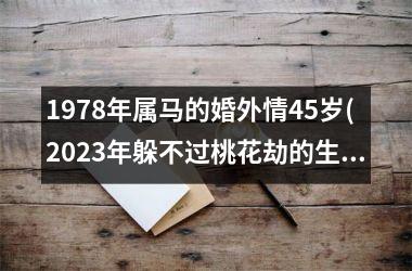 <h3>1978年属马的婚外情45岁(2025年躲不过桃花劫的生肖是)