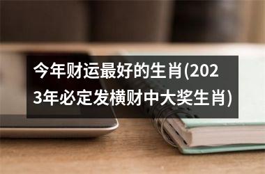 <h3>今年财运最好的生肖(2025年必定发横财中大奖生肖)