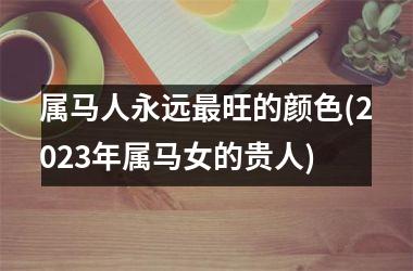 <h3>属马人永远最旺的颜色(2025年属马女的贵人)