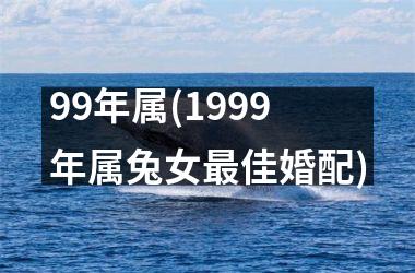 <h3>99年属(1999年属兔女最佳婚配)